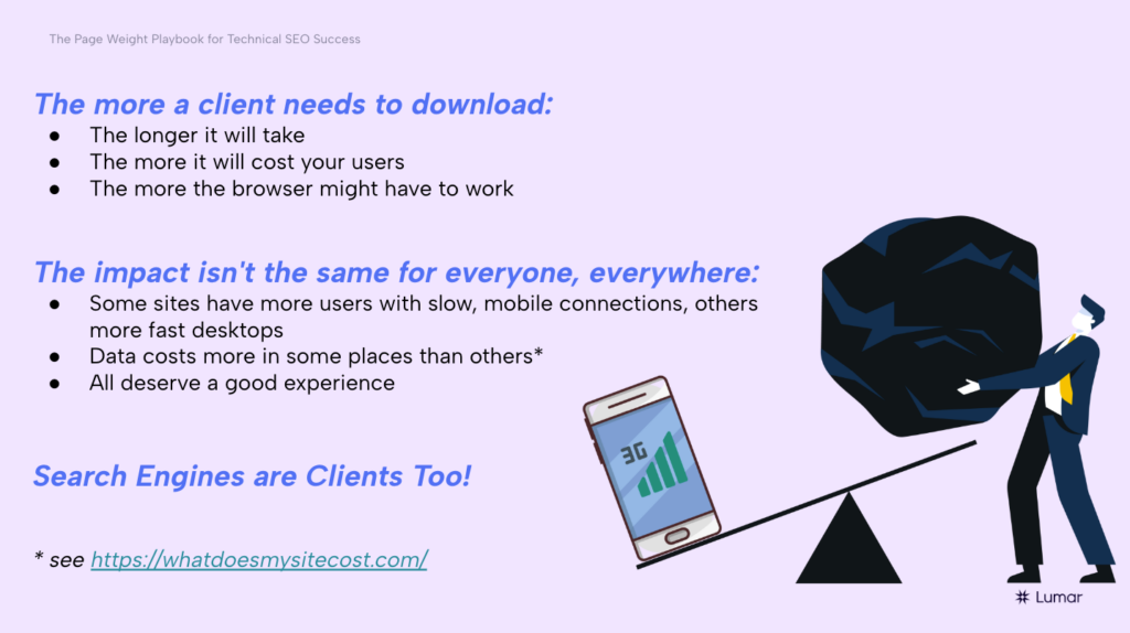 Slide from webinar presentation. Text on slide reads:  The more a client needs to download: the longer it will take ; the more it will cost your users ; the more the browser might have to work.    The impact isn't the same for everyone, everywhere: some sites have more users with slow mobile connections, others more fast desktops ; data costs more in some places than others ; all deserve a good experience. Search engines are clients too. 