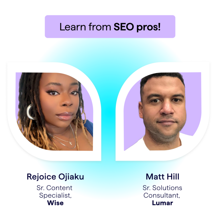 Learn from SEO and AI search (GEO or AEO) experts, Rejoice Ojiaku, Senior Content Specialist at Wise (formerly TransferWise) and Matt Hill, Senior Solutions Engineer at Lumar.